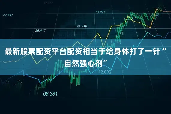 最新股票配资平台配资相当于给身体打了一针“自然强心剂”