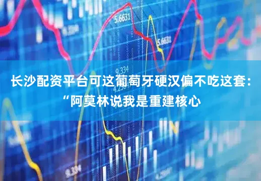 长沙配资平台可这葡萄牙硬汉偏不吃这套：“阿莫林说我是重建核心