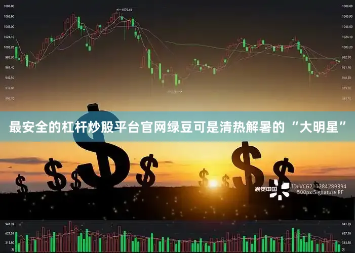 最安全的杠杆炒股平台官网绿豆可是清热解暑的 “大明星”