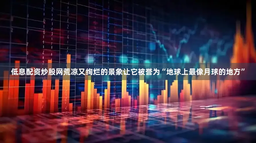 低息配资炒股网荒凉又绚烂的景象让它被誉为“地球上最像月球的地方”