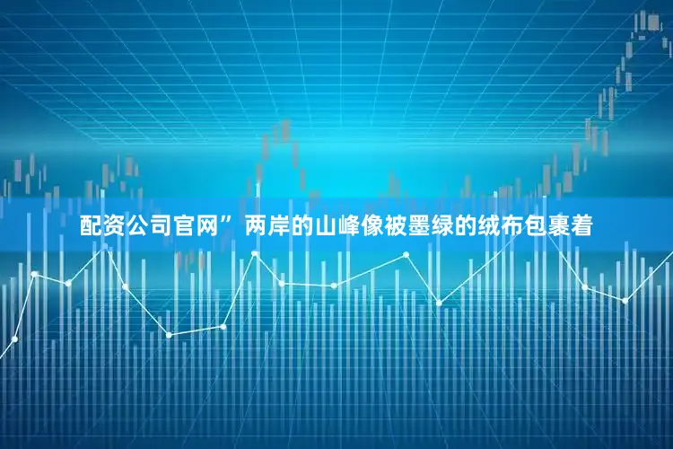 配资公司官网” 两岸的山峰像被墨绿的绒布包裹着
