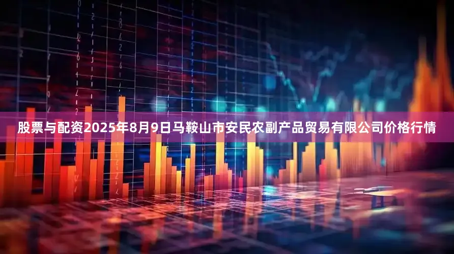 股票与配资2025年8月9日马鞍山市安民农副产品贸易有限公司价格行情