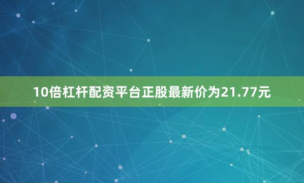 10倍杠杆配资平台正股最新价为21.77元