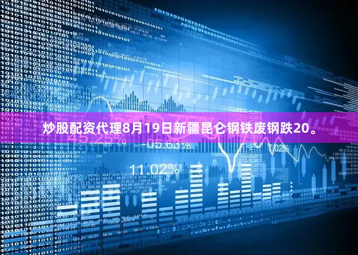炒股配资代理8月19日新疆昆仑钢铁废钢跌20。