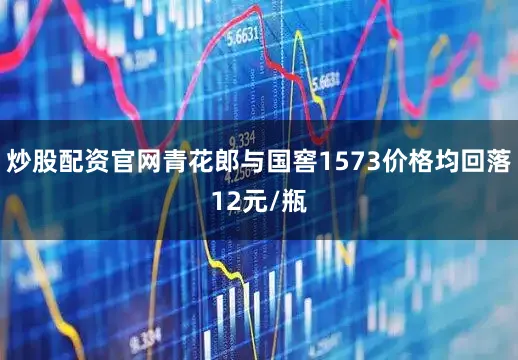 炒股配资官网青花郎与国窖1573价格均回落12元/瓶